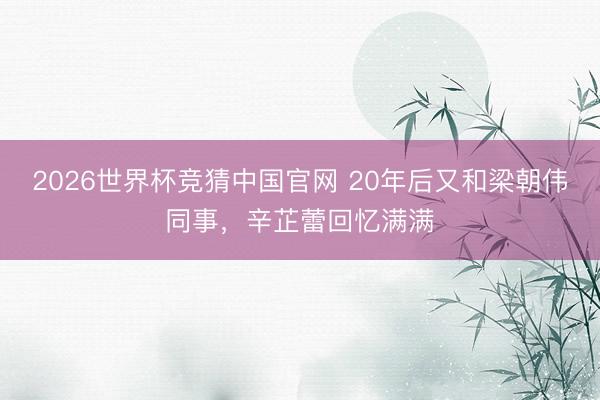 2026世界杯竞猜中国官网 20年后又和梁朝伟同事，辛芷蕾回忆满满