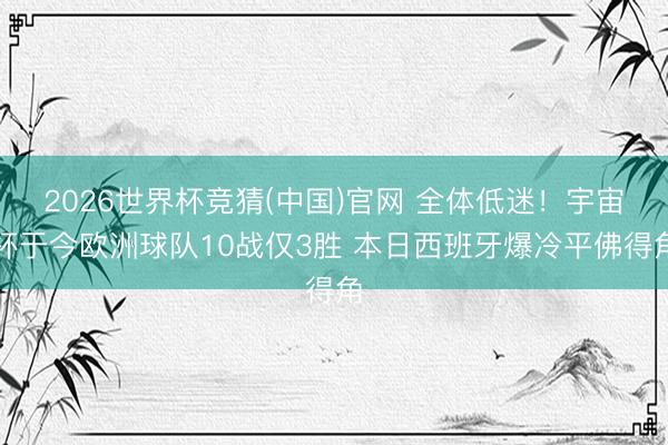 2026世界杯竞猜(中国)官网 全体低迷！宇宙杯于今欧洲球队10战仅3胜 本日西班牙爆冷平佛得角