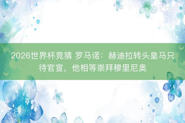 2026世界杯竞猜 罗马诺：赫迪拉转头皇马只待官宣，他相等崇拜穆里尼奥