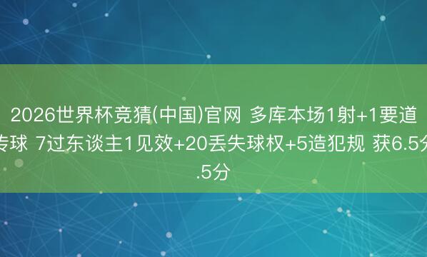 2026世界杯竞猜(中国)官网 多库本场1射+1要道传球 7过东谈主1见效+20丢失球权+5造犯规 获6.5分