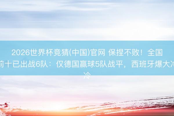 2026世界杯竞猜(中国)官网 保捏不败!全国前十已出战6队:仅德国赢球5队战平,西班牙爆大冷