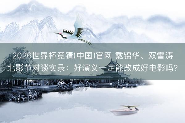 2026世界杯竞猜(中国)官网 戴锦华、双雪涛北影节对谈实录：好演义一定能改成好电影吗？