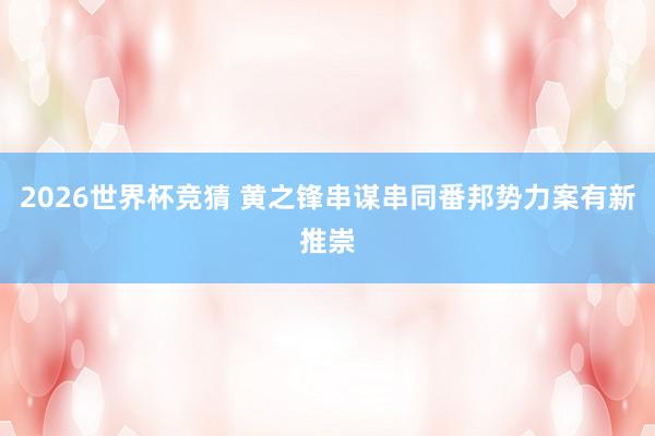 2026世界杯竞猜 黄之锋串谋串同番邦势力案有新推崇