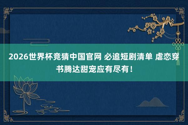2026世界杯竞猜中国官网 必追短剧清单 虐恋穿书腾达甜宠应有尽有！