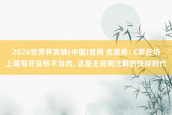 2026世界杯竞猜(中国)官网 克里希: C罗在场上葡萄牙运转不当然， 这是主说明注解的抉择时代