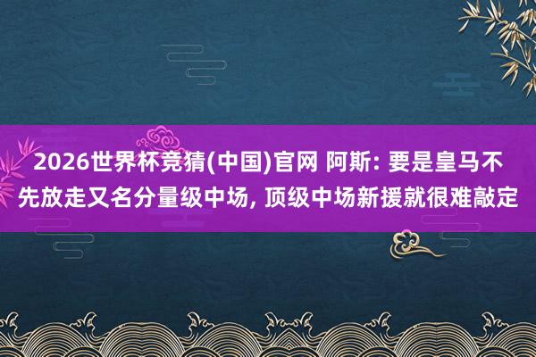2026世界杯竞猜(中国)官网 阿斯: 要是皇马不先放走又名分量级中场， 顶级中场新援就很难敲定