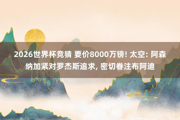 2026世界杯竞猜 要价8000万镑! 太空: 阿森纳加紧对罗杰斯追求， 密切眷注布阿迪