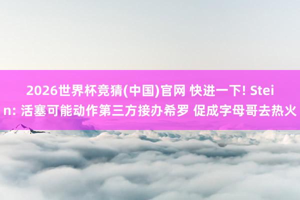2026世界杯竞猜(中国)官网 快进一下! Stein: 活塞可能动作第三方接办希罗 促成字母哥去热火