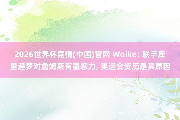 2026世界杯竞猜(中国)官网 Woike: 联手库里追梦对詹姆斯有蛊惑力， 奥运会资历是其原因