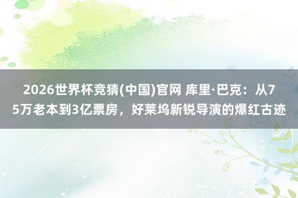 2026世界杯竞猜(中国)官网 库里·巴克：从75万老本到3亿票房，好莱坞新锐导演的爆红古迹