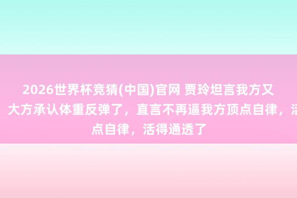 2026世界杯竞猜(中国)官网 贾玲坦言我方又活过来了，大方承认体重反弹了，直言不再逼我方顶点自律，活得通透了