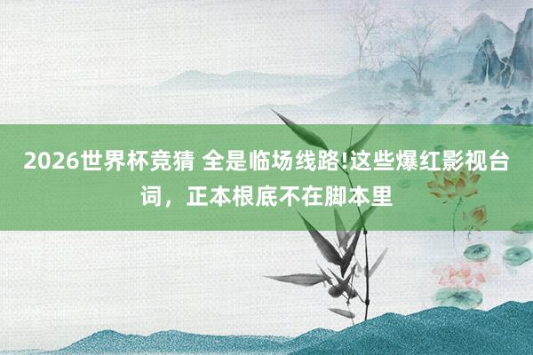 2026世界杯竞猜 全是临场线路!这些爆红影视台词，正本根底不在脚本里