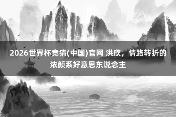 2026世界杯竞猜(中国)官网 洪欣，情路转折的浓颜系好意思东说念主