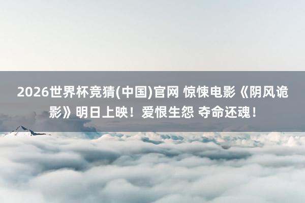 2026世界杯竞猜(中国)官网 惊悚电影《阴风诡影》明日上映！爱恨生怨 夺命还魂！