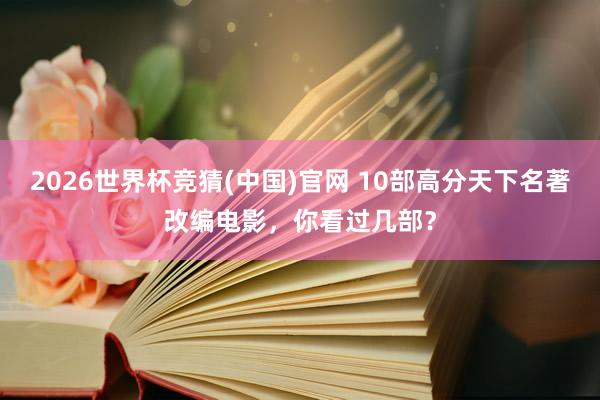 2026世界杯竞猜(中国)官网 10部高分天下名著改编电影,你看过几部?