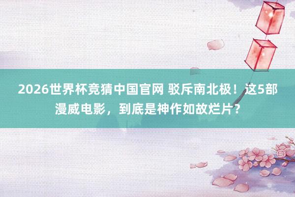 2026世界杯竞猜中国官网 驳斥南北极!这5部漫威电影,到底是神作如故烂片?